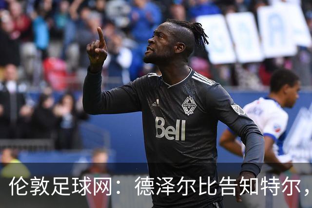 伦敦足球网：德泽尔比告知特尔，他下赛季将会得到重用